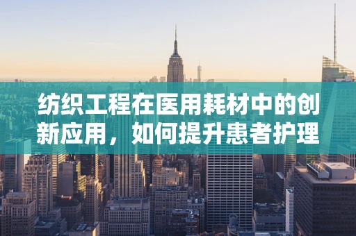 纺织工程在医用耗材中的创新应用，如何提升患者护理体验？