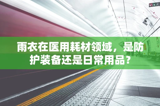 雨衣在医用耗材领域，是防护装备还是日常用品？