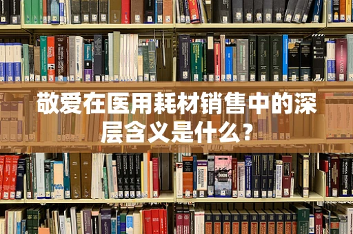 敬爱在医用耗材销售中的深层含义是什么？