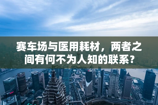 赛车场与医用耗材，两者之间有何不为人知的联系？