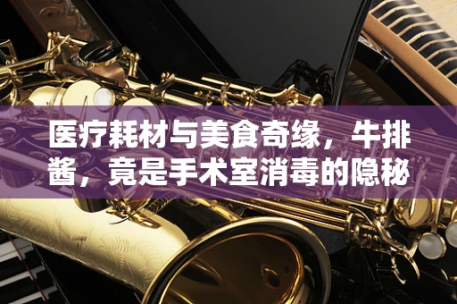 医疗耗材与美食奇缘，牛排酱，竟是手术室消毒的隐秘助手？