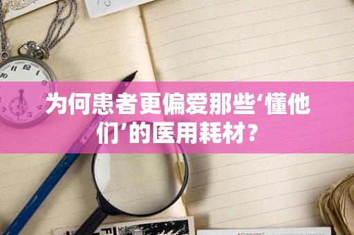 为何患者更偏爱那些‘懂他们’的医用耗材？