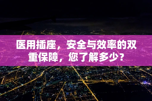 医用插座，安全与效率的双重保障，您了解多少？