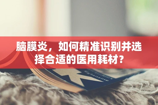 脑膜炎，如何精准识别并选择合适的医用耗材？