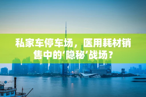 私家车停车场，医用耗材销售中的‘隐秘’战场？