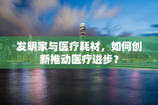 发明家与医疗耗材，如何创新推动医疗进步？