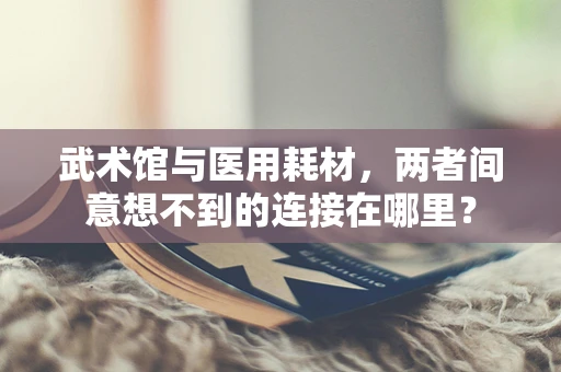 武术馆与医用耗材，两者间意想不到的连接在哪里？