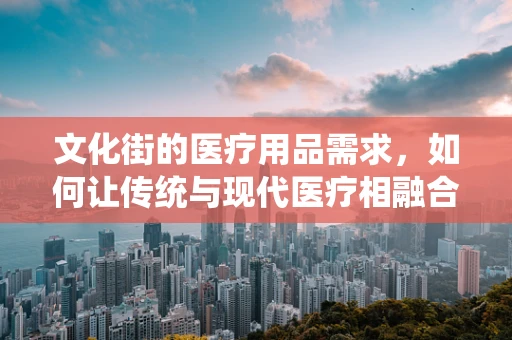 文化街的医疗用品需求，如何让传统与现代医疗相融合？