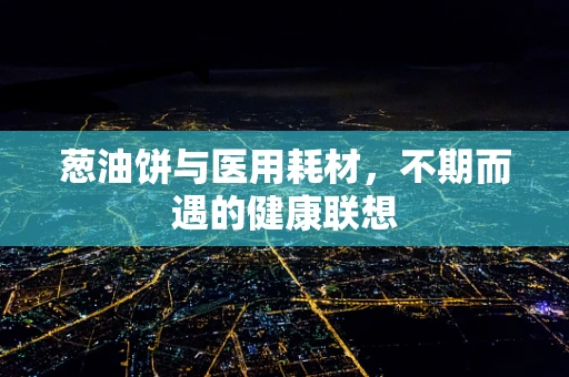 葱油饼与医用耗材，不期而遇的健康联想
