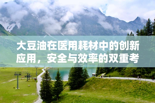 大豆油在医用耗材中的创新应用，安全与效率的双重考量