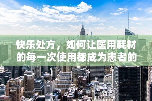 快乐处方，如何让医用耗材的每一次使用都成为患者的‘小确幸’？
