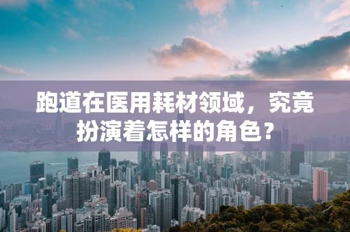 跑道在医用耗材领域，究竟扮演着怎样的角色？
