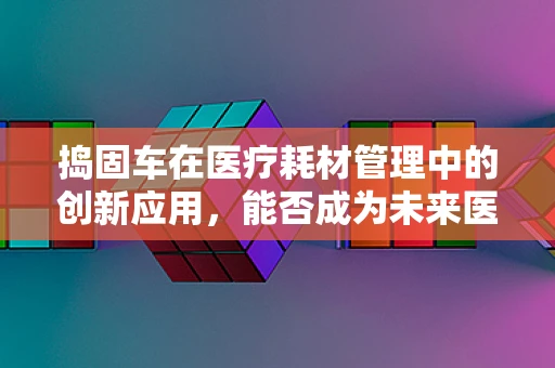 捣固车在医疗耗材管理中的创新应用，能否成为未来医院物资优化的新利器？