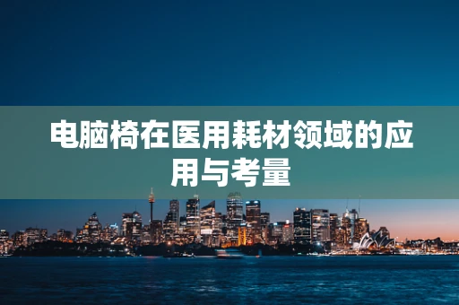 电脑椅在医用耗材领域的应用与考量