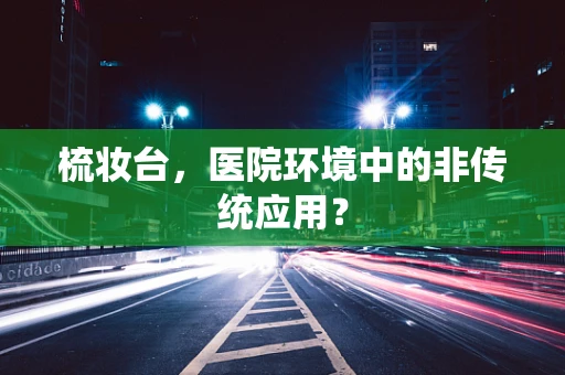 梳妆台，医院环境中的非传统应用？
