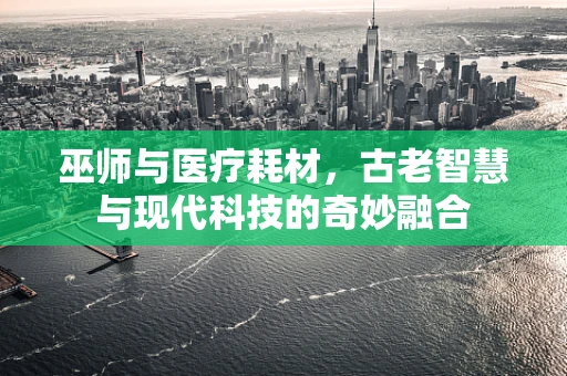 巫师与医疗耗材，古老智慧与现代科技的奇妙融合