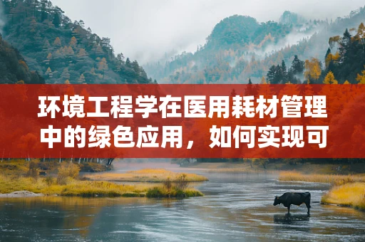 环境工程学在医用耗材管理中的绿色应用，如何实现可持续性？