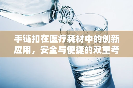 手链扣在医疗耗材中的创新应用，安全与便捷的双重考量
