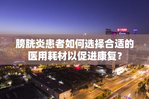膀胱炎患者如何选择合适的医用耗材以促进康复？