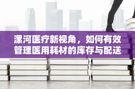 漯河医疗新视角，如何有效管理医用耗材的库存与配送？