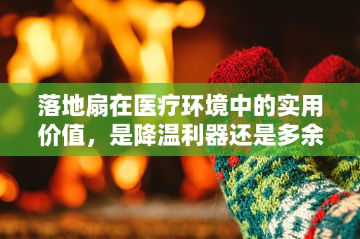 落地扇在医疗环境中的实用价值，是降温利器还是多余装饰？