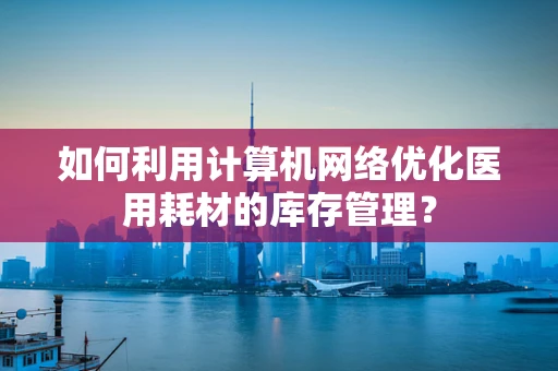 如何利用计算机网络优化医用耗材的库存管理？