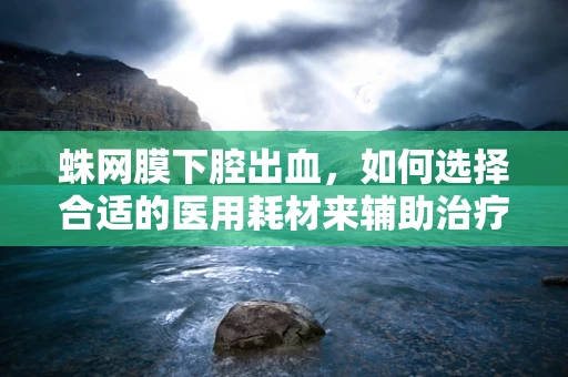 蛛网膜下腔出血，如何选择合适的医用耗材来辅助治疗？