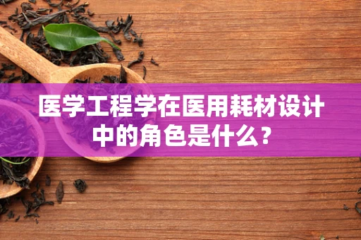 医学工程学在医用耗材设计中的角色是什么？
