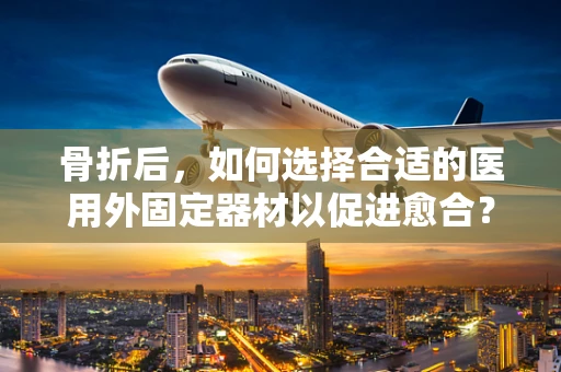 骨折后，如何选择合适的医用外固定器材以促进愈合？