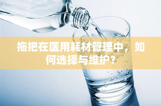 拖把在医用耗材管理中，如何选择与维护？