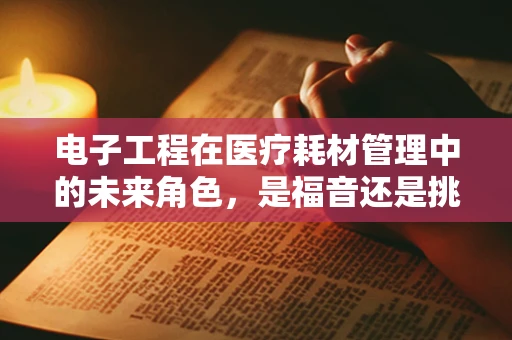 电子工程在医疗耗材管理中的未来角色，是福音还是挑战？