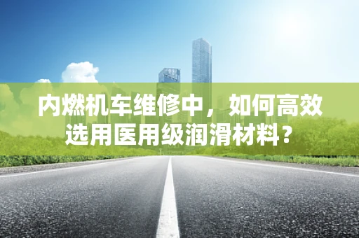 内燃机车维修中，如何高效选用医用级润滑材料？
