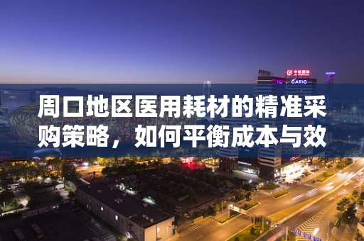 周口地区医用耗材的精准采购策略，如何平衡成本与效率？