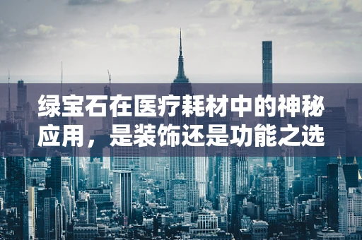 绿宝石在医疗耗材中的神秘应用，是装饰还是功能之选？