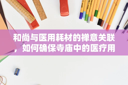 和尚与医用耗材的禅意关联，如何确保寺庙中的医疗用品安全与合规？