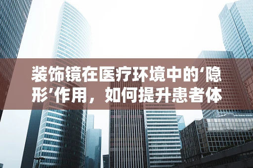装饰镜在医疗环境中的‘隐形’作用，如何提升患者体验？