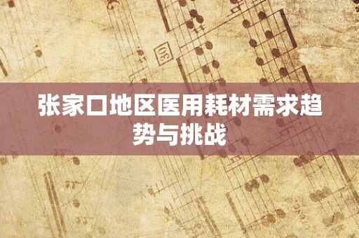张家口地区医用耗材需求趋势与挑战