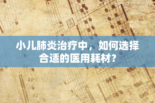 小儿肺炎治疗中，如何选择合适的医用耗材？