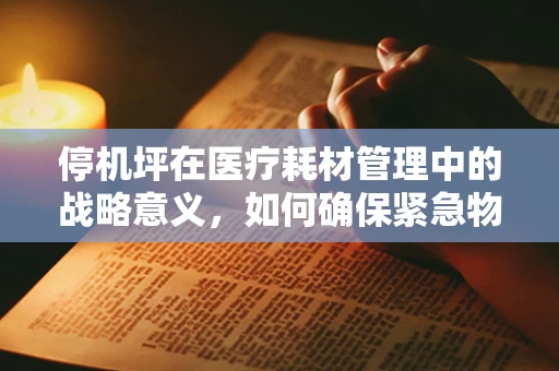 停机坪在医疗耗材管理中的战略意义，如何确保紧急物资的空中通道畅通无阻？