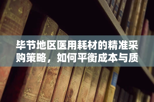 毕节地区医用耗材的精准采购策略，如何平衡成本与质量？