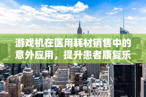 游戏机在医用耗材销售中的意外应用，提升患者康复乐趣的创意之举？