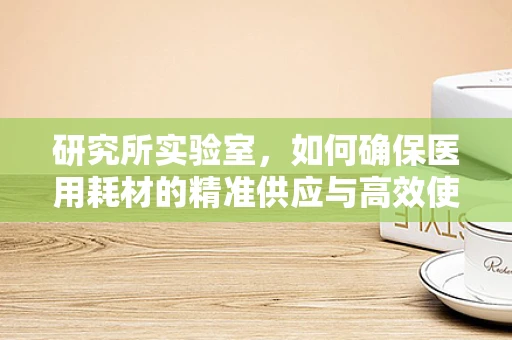 研究所实验室，如何确保医用耗材的精准供应与高效使用？