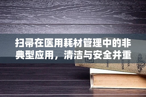 扫帚在医用耗材管理中的非典型应用，清洁与安全并重