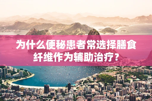 为什么便秘患者常选择膳食纤维作为辅助治疗？