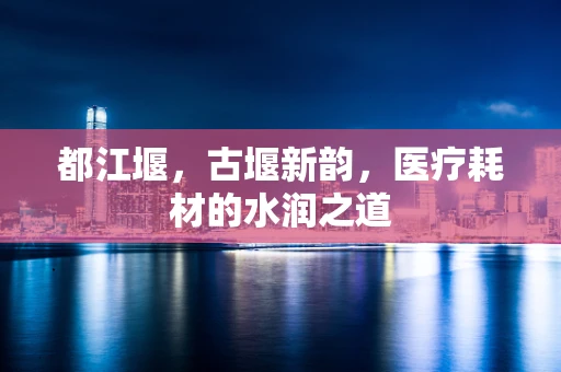 都江堰，古堰新韵，医疗耗材的水润之道