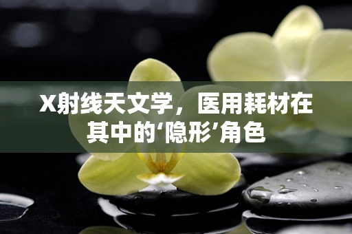 X射线天文学，医用耗材在其中的‘隐形’角色