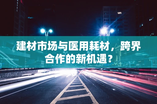 建材市场与医用耗材，跨界合作的新机遇？