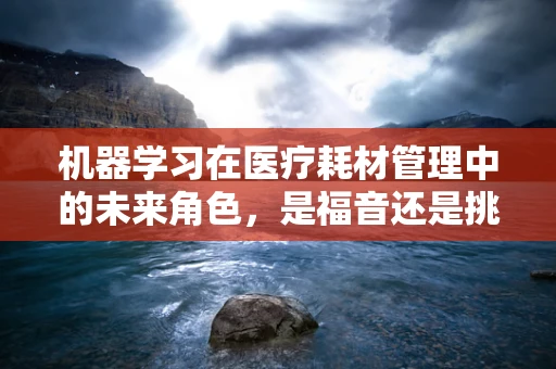 机器学习在医疗耗材管理中的未来角色，是福音还是挑战？