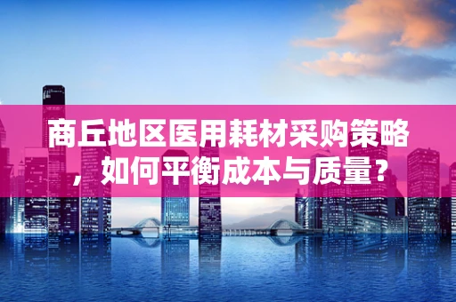 商丘地区医用耗材采购策略，如何平衡成本与质量？