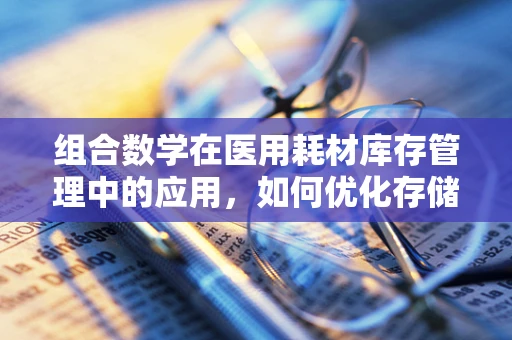 组合数学在医用耗材库存管理中的应用，如何优化存储策略？